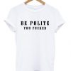 Be Polite You Fucker Funny Mind Your Manners t shirt RJ22