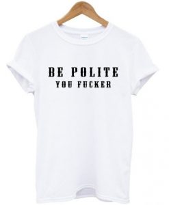 Be Polite You Fucker Funny Mind Your Manners t shirt RJ22