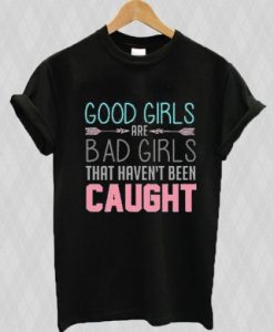 Good Girls Are Bad Girls That Haven’t Been Caught t shirt RJ22