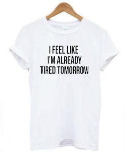 I Feel Like I’m Already Tired Tomorrow t shirt RJ22