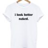 I Look Better Naked t shirt RJ22