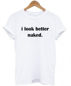I Look Better Naked t shirt RJ22