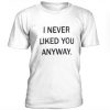 I Never Liked You Anyway t shirt RJ22