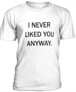 I Never Liked You Anyway t shirt RJ22