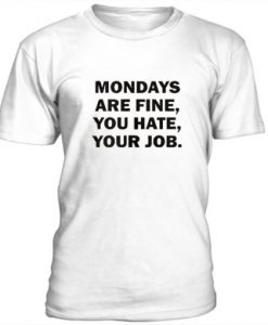 Mondays Are Fine, You Hate, Your Job t shirt RJ22