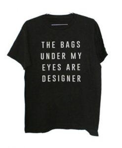 The Bags Under My Eyes Are Designer t shirt RJ22