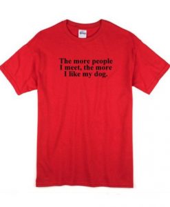 The More People I Meet The More I Like My Dog t shirt RJ22