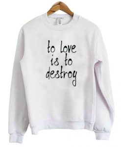 To Love Is To Destroy Sweatshirt RJ22