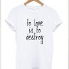 To Love Is To Destroy t shirt RJ22