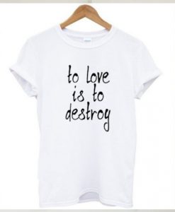 To Love Is To Destroy t shirt RJ22