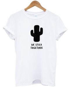 We Stick Together Cactus t shirt RJ22