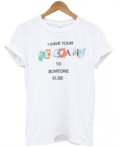 i gave your nickname to someone else t shirt RJ22