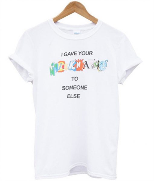 i gave your nickname to someone else t shirt RJ22