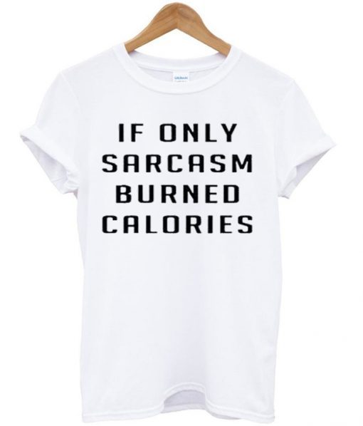 if only sarcasm burned calories t shirt RJ22