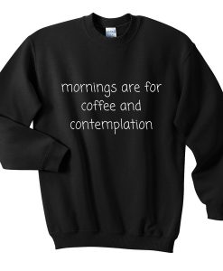 mornings are for coffee and contemplation sweatshirt RJ22