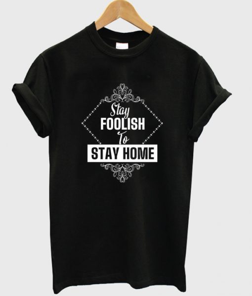 stay foolish to stay home t shirt RJ22