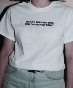 Britney Survived 2007 You Can Handle Today t shirt RJ22