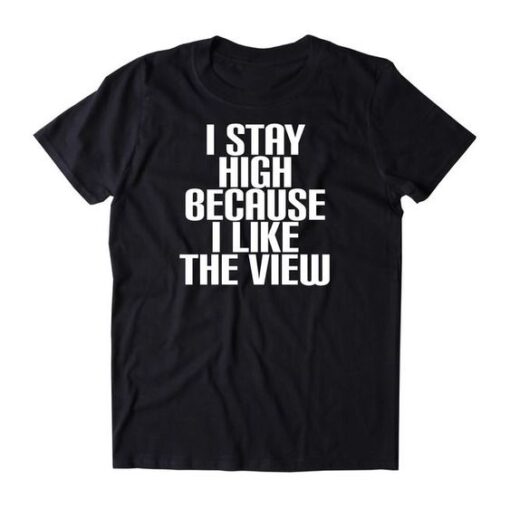 I Stay High Because I Like The View t shirt RJ22