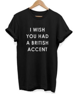 I Wish You Had A British Accent t shirt RJ22