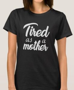 Tired as a mother t shirt RJ22