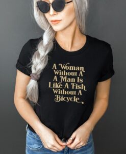 A woman without a man is like a fish without a bicycle t shirt RJ22