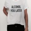 Alcohol you later t shirt RJ22