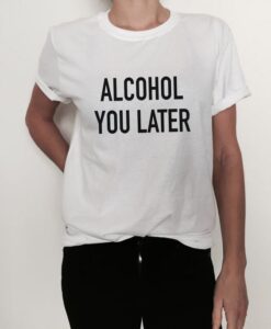 Alcohol you later t shirt RJ22