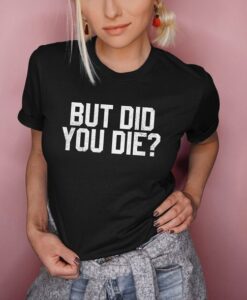 But Did You Die t shirt RJ22