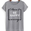 Don’t be happy worry t shirt RJ22