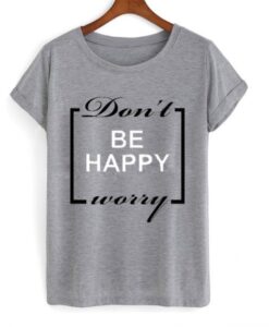 Don’t be happy worry t shirt RJ22