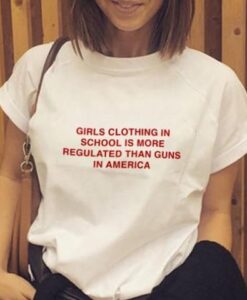 Girls clothing in school is more regulated than guns in america t shirt RJ22