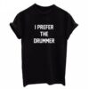 I Prefer The Drummer t shirt RJ22