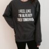 I feel like i'm already tired tomorrow sweatshirt RJ22