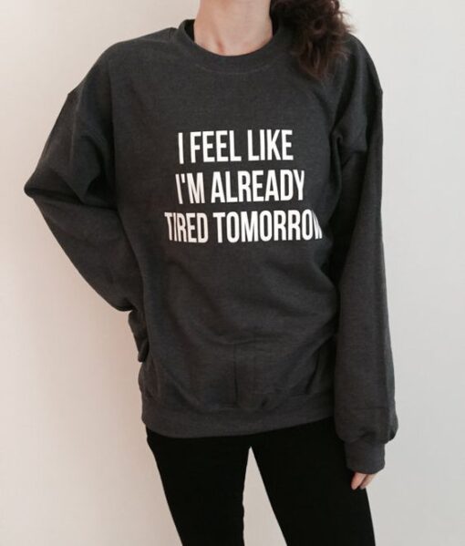 I feel like i'm already tired tomorrow sweatshirt RJ22