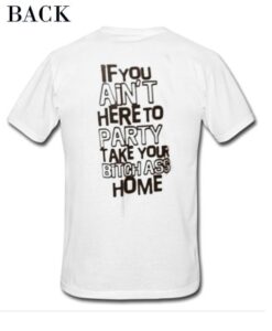 If You Ain’t Here To Party Take Your Bitch Ass Home t shirt back RJ22