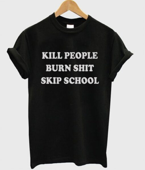 Kill People Burn Shit Skip School t shirt RJ22