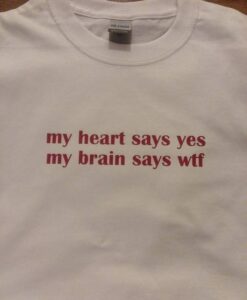 My Heart Says Yes My Brain Say Wtf t shirt RJ22