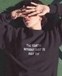 THE EARTH WITHOUT ART IS JUST EH sweatshirt RJ22