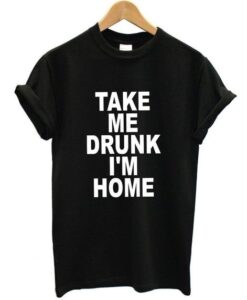 Take Me Drunk I'm Home t shirt RJ22