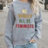 We Should All Be Feminists sweatshirt RJ22
