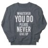 Whatever You Do Please Never Give Up sweatshirt RJ22