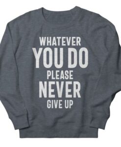 Whatever You Do Please Never Give Up sweatshirt RJ22