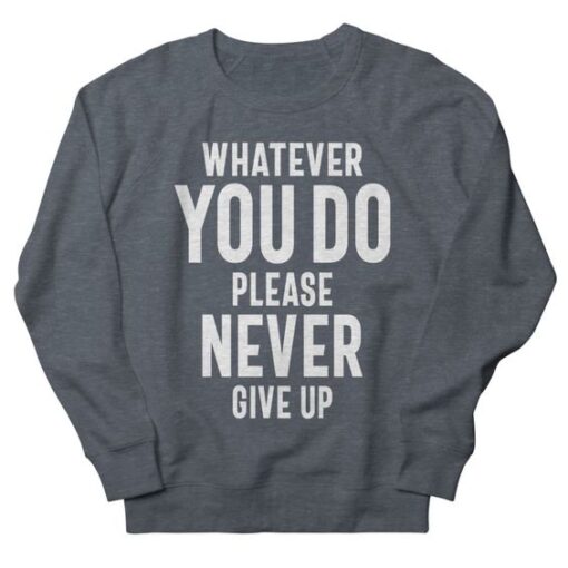 Whatever You Do Please Never Give Up sweatshirt RJ22