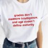 grades don't measure intelligence and age doesn't define maturity t shirt RJ22
