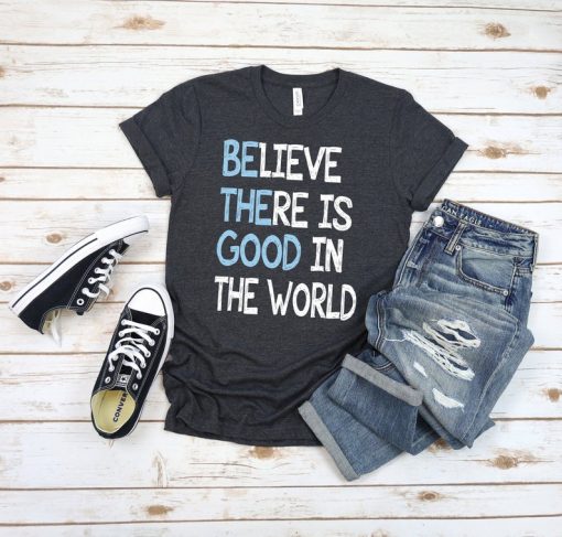 Believe There is Good In The World t shirt