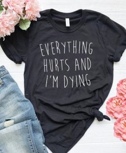 Everything Hurts And I Am Dying t shirt