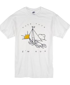 Fuck This I'm Out Funny Boat Sailing Yacht Summer Fishing Gift t shirt