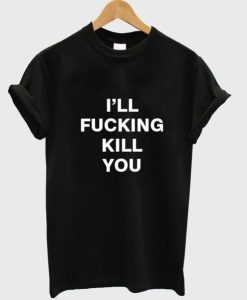 i’ll fucking kill you t shirt