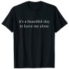 It's a beautiful day to leave me alone t shirt