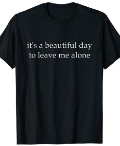 It's a beautiful day to leave me alone t shirt